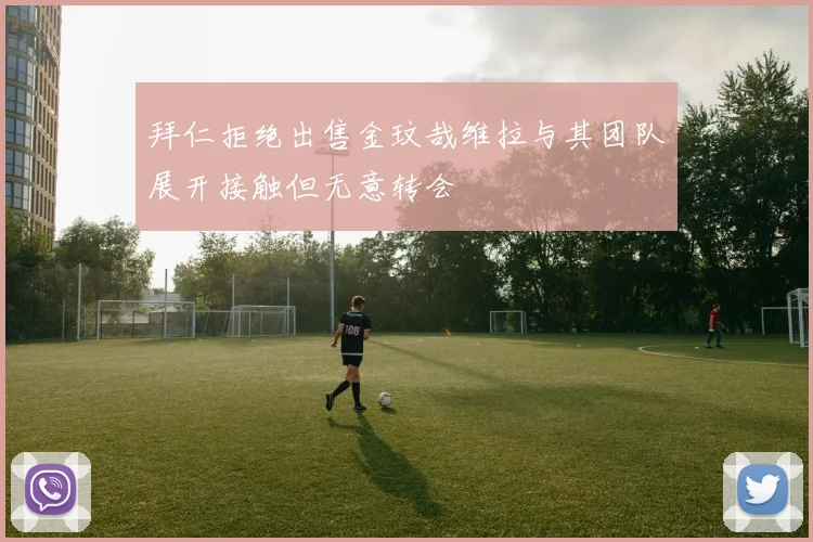拜仁拒绝出售金玟哉维拉与其团队展开接触但无意转会