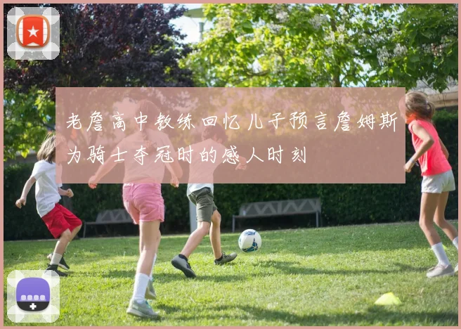 老詹高中教练回忆儿子预言詹姆斯为骑士夺冠时的感人时刻