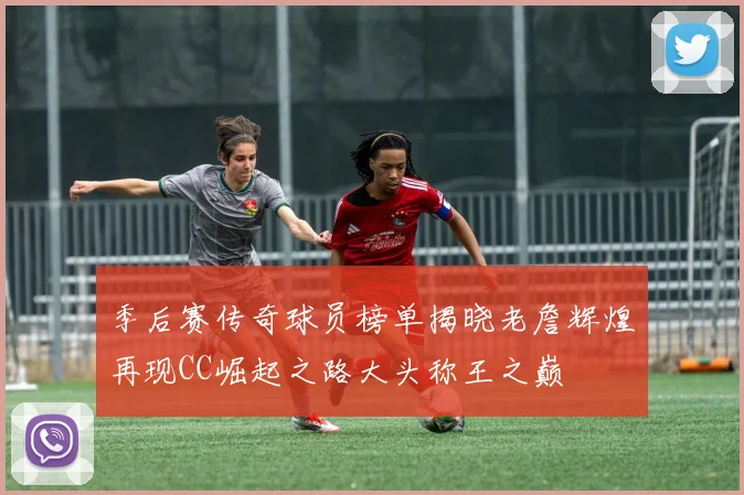 季后赛传奇球员榜单揭晓老詹辉煌再现CC崛起之路大头称王之巅
