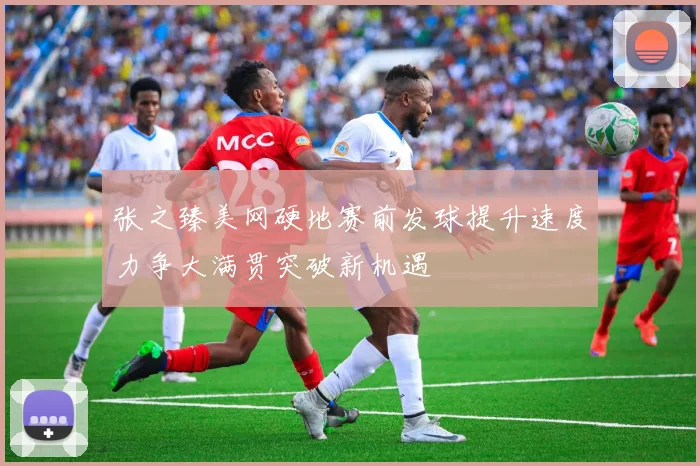张之臻美网硬地赛前发球提升速度力争大满贯突破新机遇