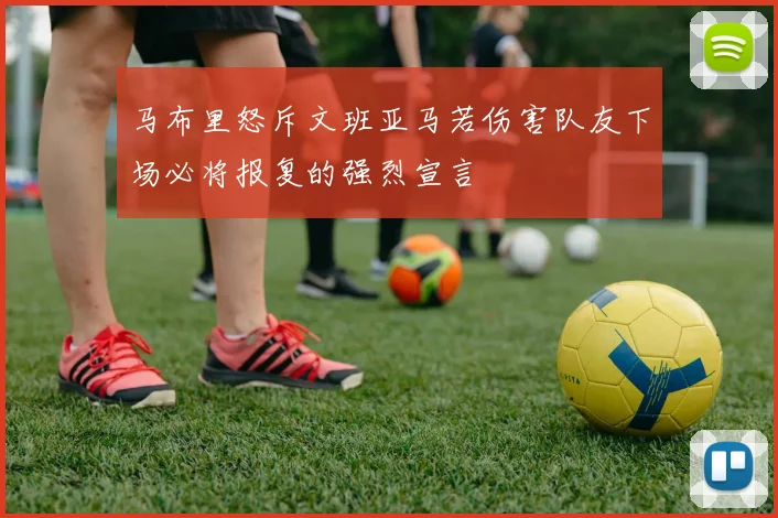 马布里怒斥文班亚马若伤害队友下场必将报复的强烈宣言