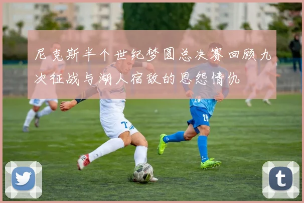 尼克斯半个世纪梦圆总决赛回顾九次征战与湖人宿敌的恩怨情仇