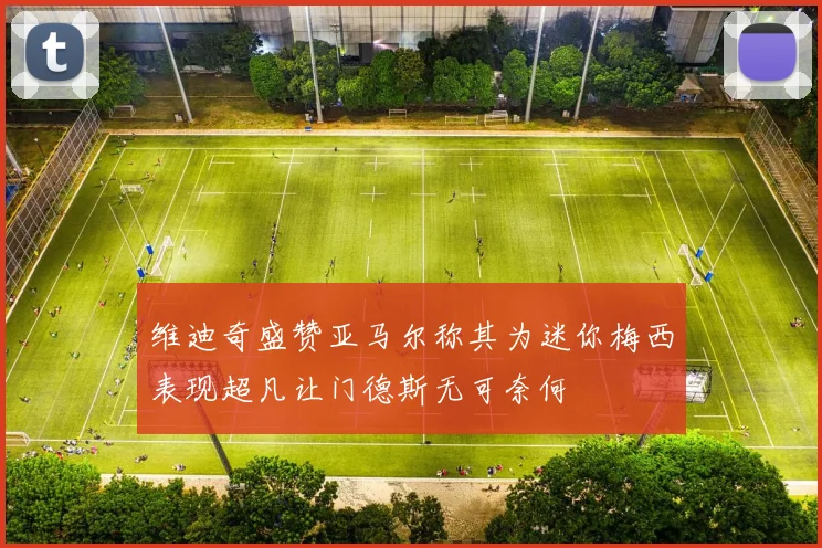 维迪奇盛赞亚马尔称其为迷你梅西表现超凡让门德斯无可奈何