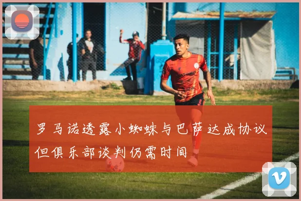 罗马诺透露小蜘蛛与巴萨达成协议但俱乐部谈判仍需时间