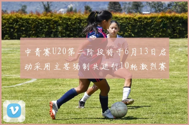 中青赛U20第二阶段将于6月13日启动采用主客场制共进行10轮激烈赛事