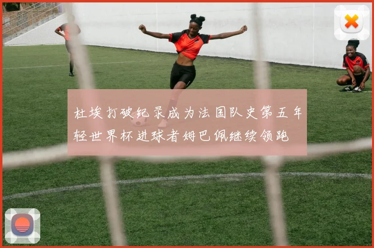 杜埃打破纪录成为法国队史第五年轻世界杯进球者姆巴佩继续领跑