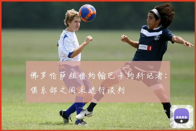 佛罗伦萨租借约翰巴卡约科记者:俱乐部之间未进行谈判