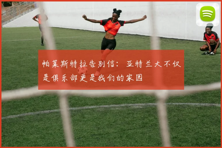 帕莱斯特拉告别信：亚特兰大不仅是俱乐部更是我们的家园