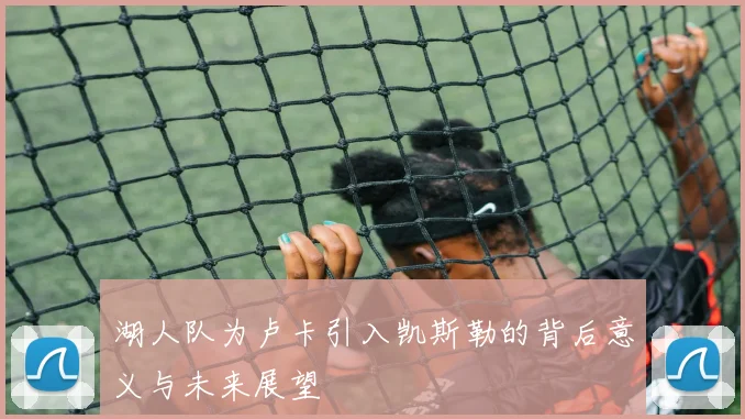 湖人队为卢卡引入凯斯勒的背后意义与未来展望