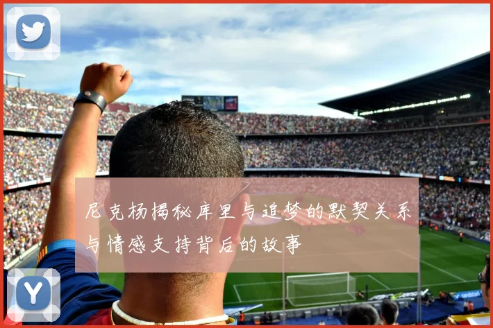 尼克杨揭秘库里与追梦的默契关系与情感支持背后的故事