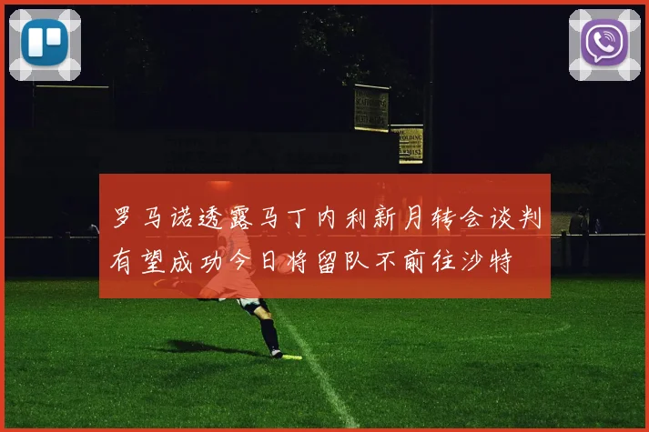 罗马诺透露马丁内利新月转会谈判有望成功今日将留队不前往沙特