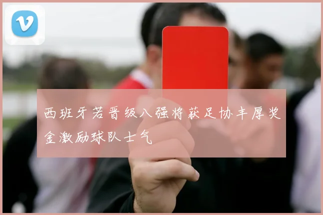 西班牙若晋级八强将获足协丰厚奖金激励球队士气