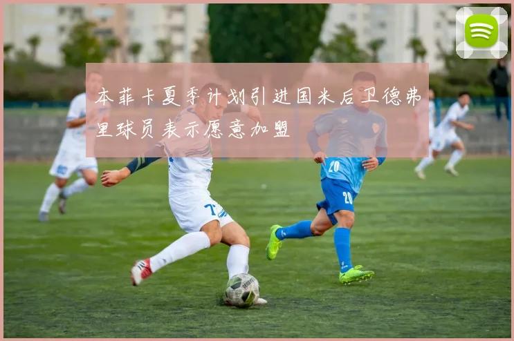 本菲卡夏季计划引进国米后卫德弗里球员表示愿意加盟