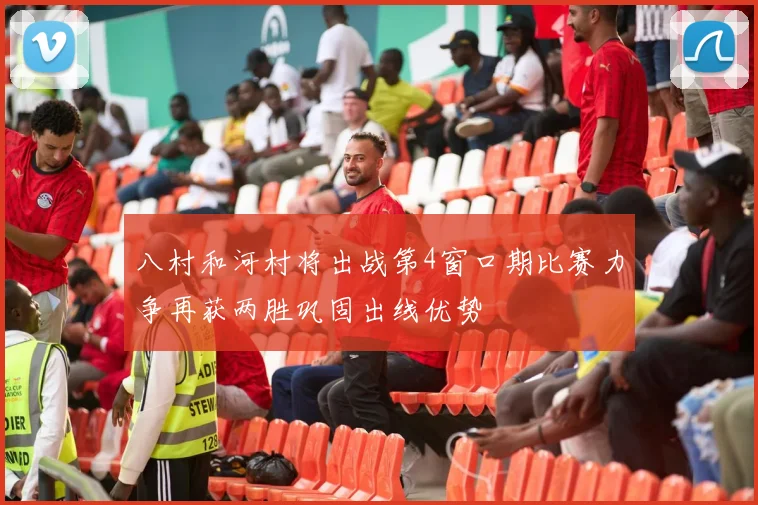八村和河村将出战第4窗口期比赛力争再获两胜巩固出线优势