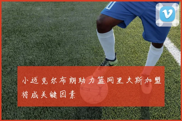 小迈克尔布朗助力篮网里夫斯加盟将成关键因素