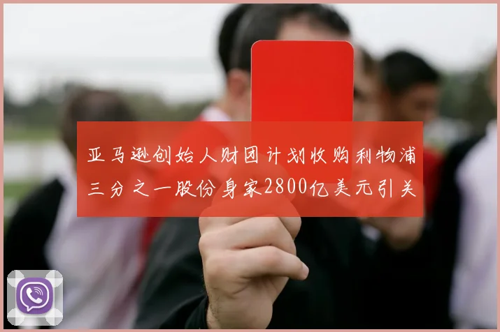 亚马逊创始人财团计划收购利物浦三分之一股份身家2800亿美元引关注