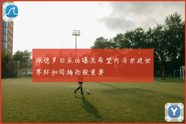 佩德罗旧采访曝光希望内马尔进世界杯如同梅西般重要