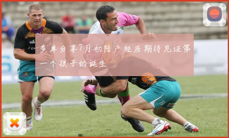 多库分享7月初陪产经历期待见证第一个孩子的诞生