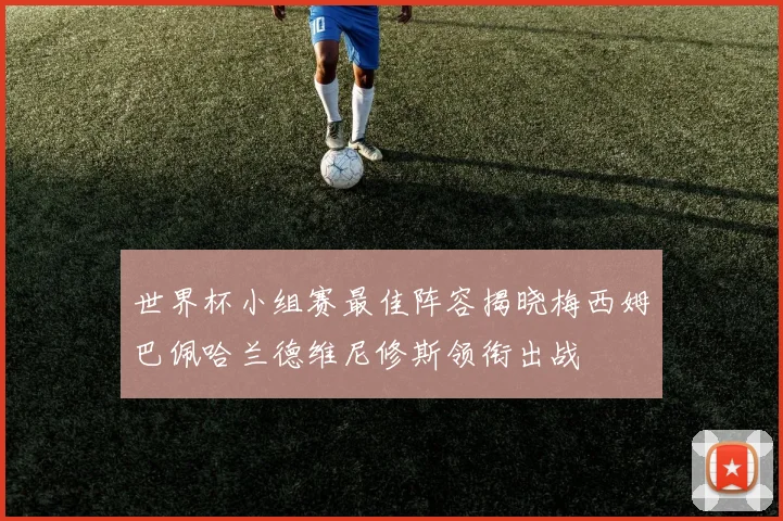 世界杯小组赛最佳阵容揭晓梅西姆巴佩哈兰德维尼修斯领衔出战