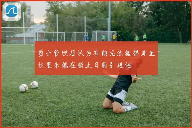 勇士管理层认为布朗无法接替库里位置未能在截止日前引进他